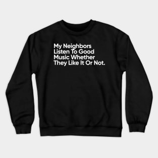 My Neighbors Listen To Good Music Whether They Like It Or Not. Crewneck Sweatshirt